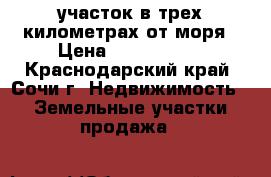участок в трех километрах от моря › Цена ­ 1 600 000 - Краснодарский край, Сочи г. Недвижимость » Земельные участки продажа   